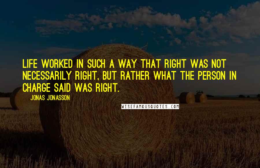 Jonas Jonasson Quotes: Life worked in such a way that right was not necessarily right, but rather what the person in charge said was right.