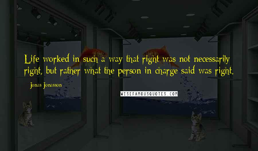 Jonas Jonasson Quotes: Life worked in such a way that right was not necessarily right, but rather what the person in charge said was right.