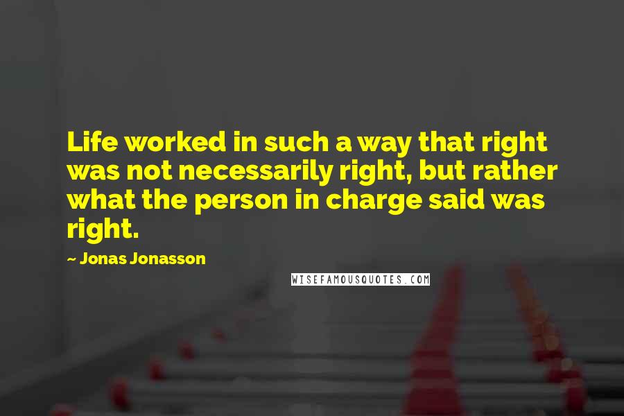 Jonas Jonasson Quotes: Life worked in such a way that right was not necessarily right, but rather what the person in charge said was right.