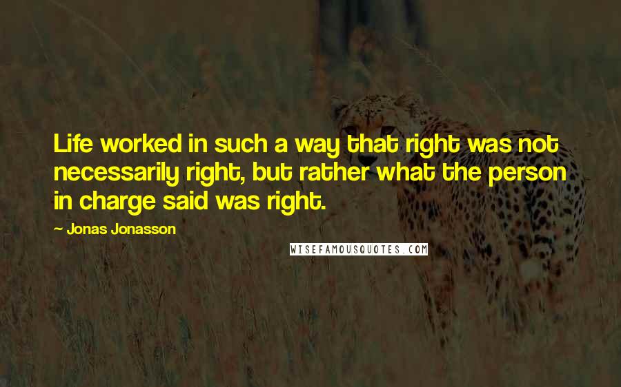 Jonas Jonasson Quotes: Life worked in such a way that right was not necessarily right, but rather what the person in charge said was right.