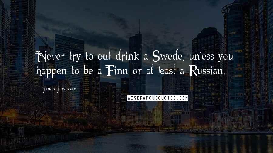 Jonas Jonasson Quotes: Never try to out-drink a Swede, unless you happen to be a Finn or at least a Russian.