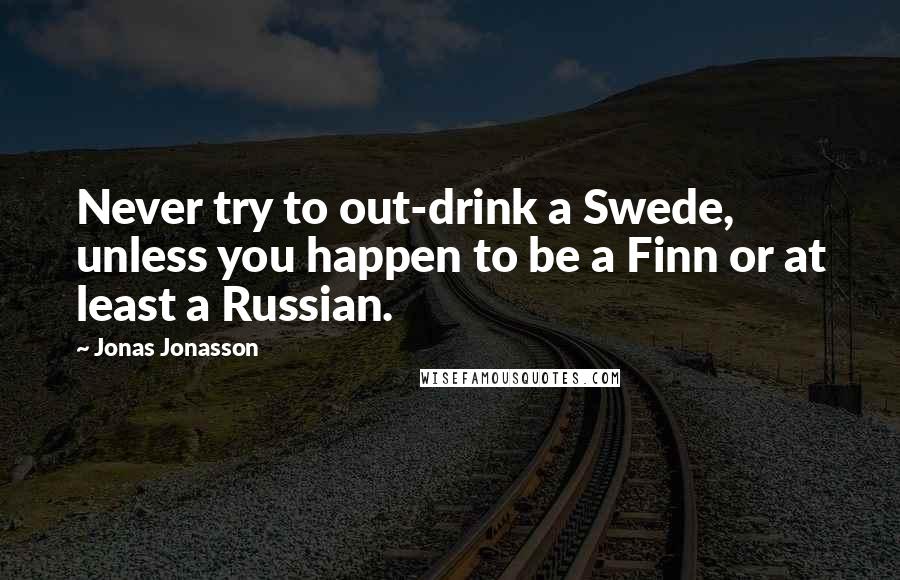 Jonas Jonasson Quotes: Never try to out-drink a Swede, unless you happen to be a Finn or at least a Russian.