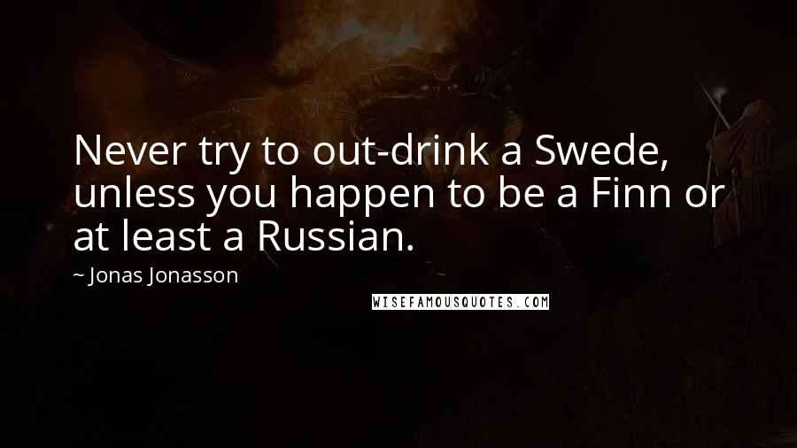 Jonas Jonasson Quotes: Never try to out-drink a Swede, unless you happen to be a Finn or at least a Russian.