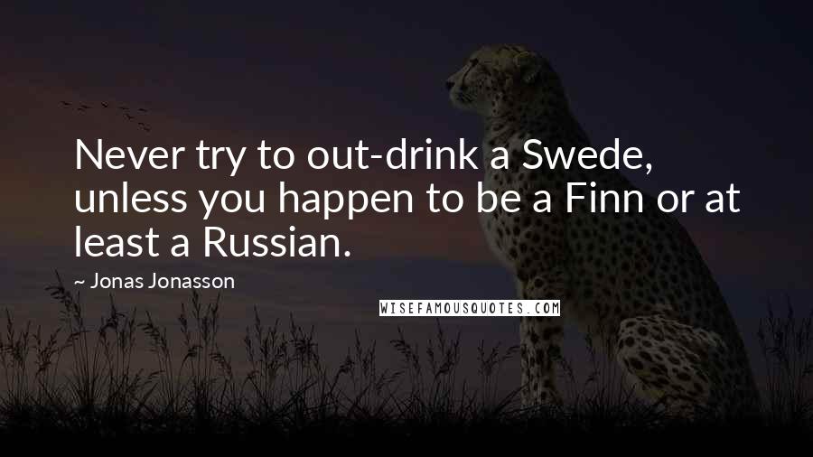 Jonas Jonasson Quotes: Never try to out-drink a Swede, unless you happen to be a Finn or at least a Russian.