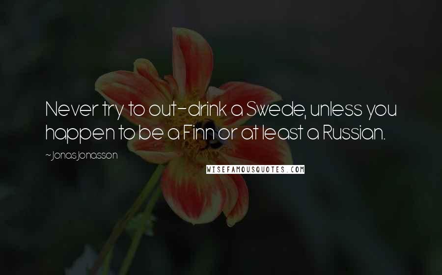 Jonas Jonasson Quotes: Never try to out-drink a Swede, unless you happen to be a Finn or at least a Russian.