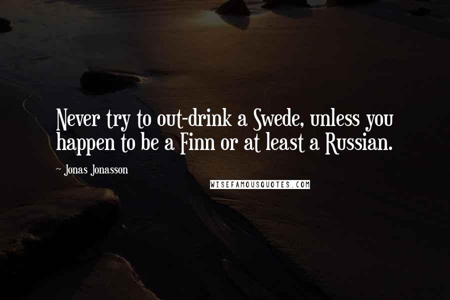 Jonas Jonasson Quotes: Never try to out-drink a Swede, unless you happen to be a Finn or at least a Russian.