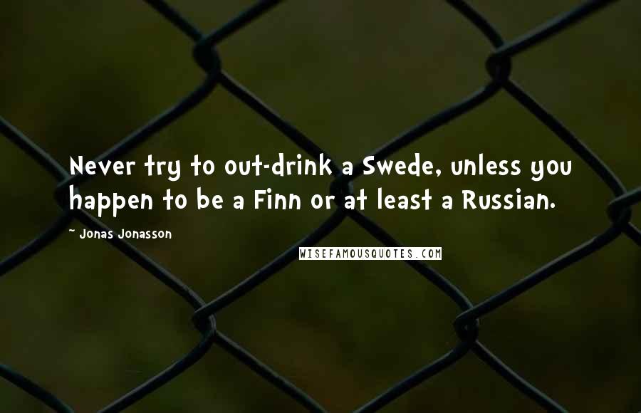 Jonas Jonasson Quotes: Never try to out-drink a Swede, unless you happen to be a Finn or at least a Russian.