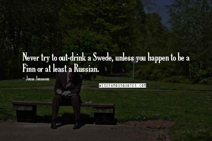 Jonas Jonasson Quotes: Never try to out-drink a Swede, unless you happen to be a Finn or at least a Russian.