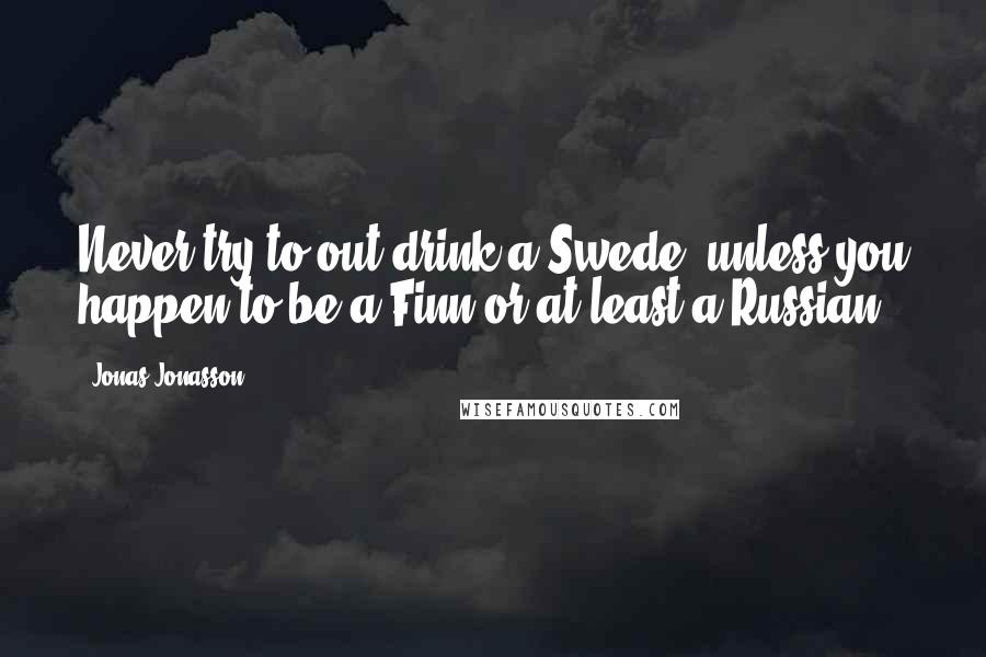 Jonas Jonasson Quotes: Never try to out-drink a Swede, unless you happen to be a Finn or at least a Russian.