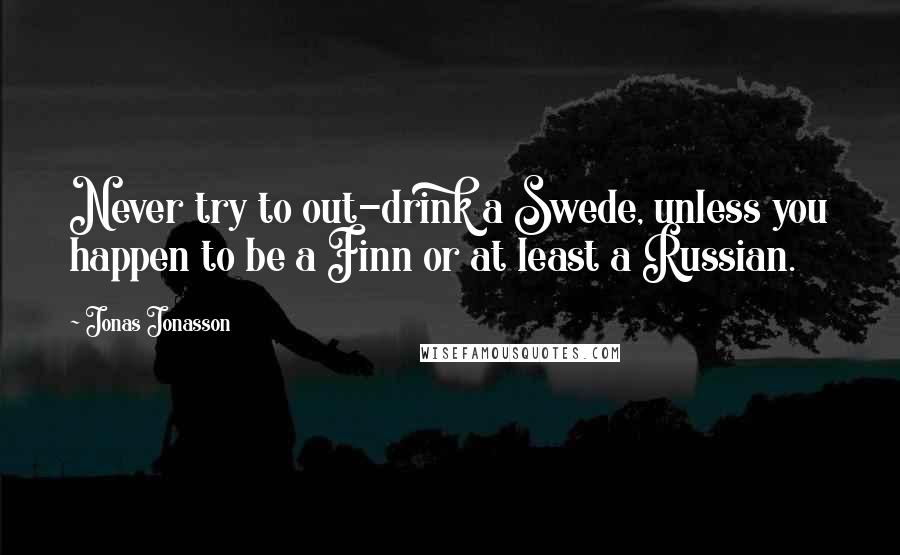 Jonas Jonasson Quotes: Never try to out-drink a Swede, unless you happen to be a Finn or at least a Russian.
