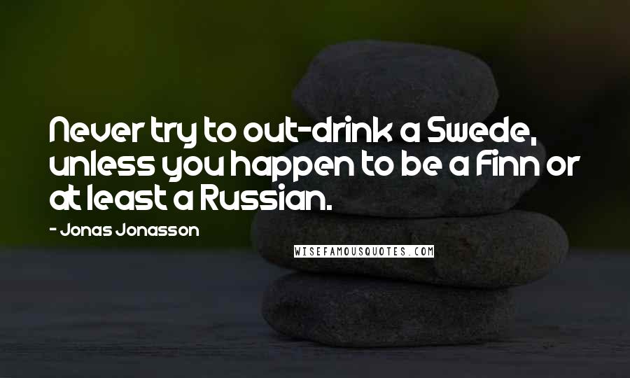 Jonas Jonasson Quotes: Never try to out-drink a Swede, unless you happen to be a Finn or at least a Russian.