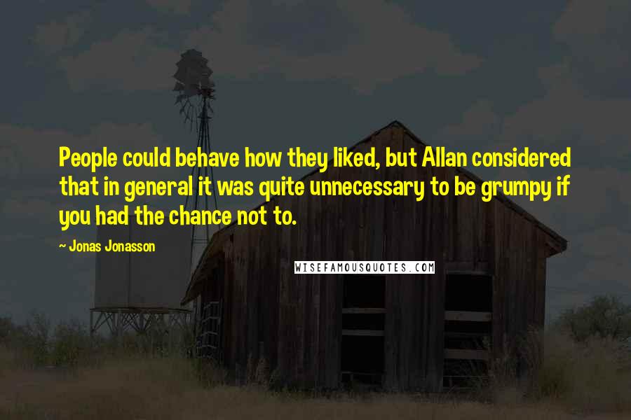 Jonas Jonasson Quotes: People could behave how they liked, but Allan considered that in general it was quite unnecessary to be grumpy if you had the chance not to.