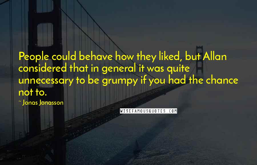 Jonas Jonasson Quotes: People could behave how they liked, but Allan considered that in general it was quite unnecessary to be grumpy if you had the chance not to.