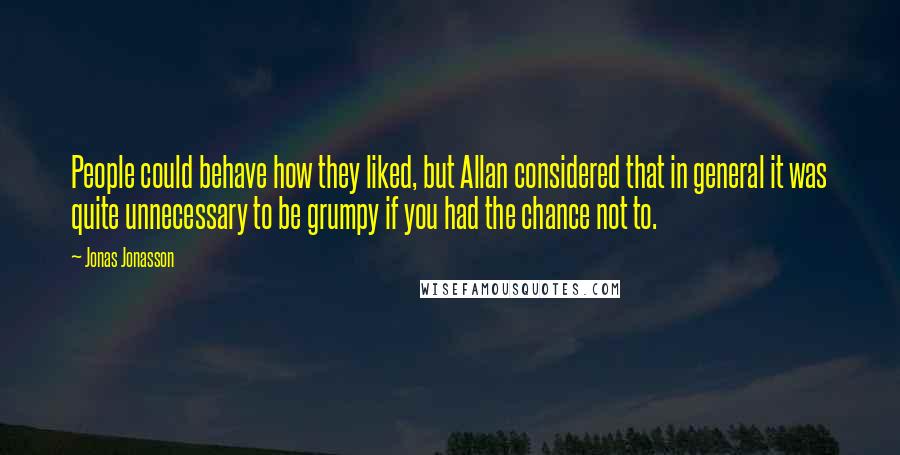 Jonas Jonasson Quotes: People could behave how they liked, but Allan considered that in general it was quite unnecessary to be grumpy if you had the chance not to.