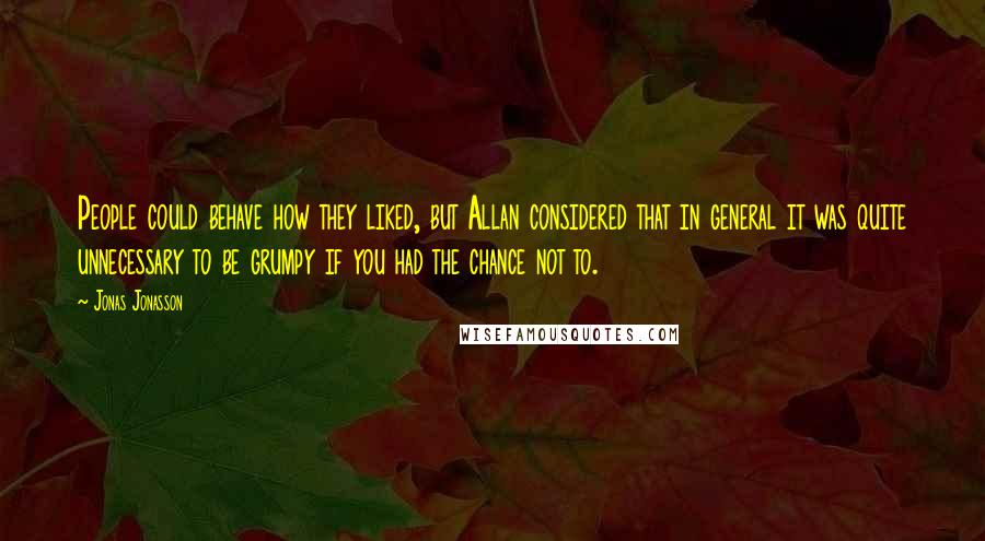 Jonas Jonasson Quotes: People could behave how they liked, but Allan considered that in general it was quite unnecessary to be grumpy if you had the chance not to.