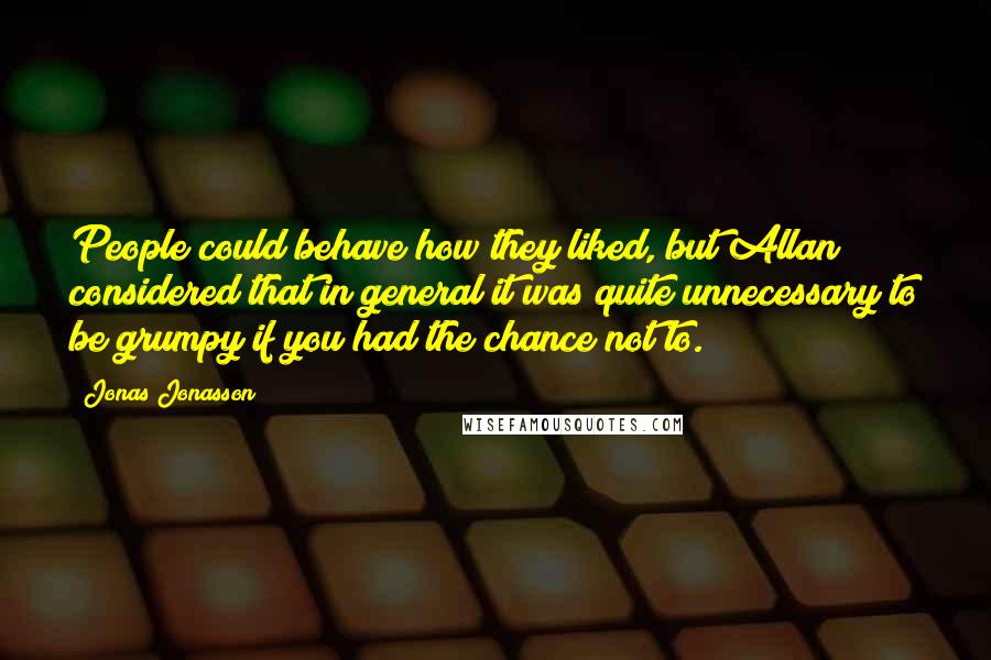 Jonas Jonasson Quotes: People could behave how they liked, but Allan considered that in general it was quite unnecessary to be grumpy if you had the chance not to.