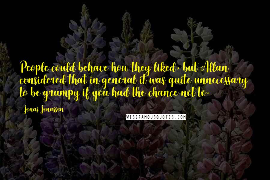 Jonas Jonasson Quotes: People could behave how they liked, but Allan considered that in general it was quite unnecessary to be grumpy if you had the chance not to.