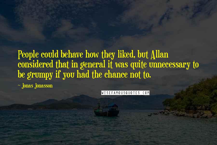 Jonas Jonasson Quotes: People could behave how they liked, but Allan considered that in general it was quite unnecessary to be grumpy if you had the chance not to.