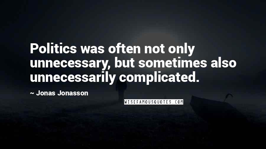 Jonas Jonasson Quotes: Politics was often not only unnecessary, but sometimes also unnecessarily complicated.