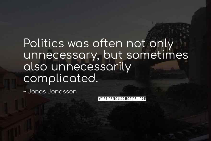 Jonas Jonasson Quotes: Politics was often not only unnecessary, but sometimes also unnecessarily complicated.