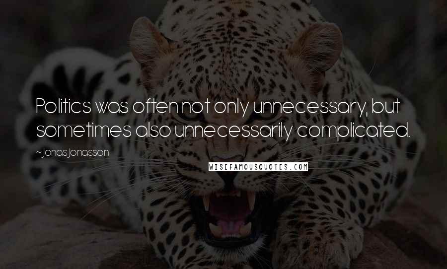 Jonas Jonasson Quotes: Politics was often not only unnecessary, but sometimes also unnecessarily complicated.