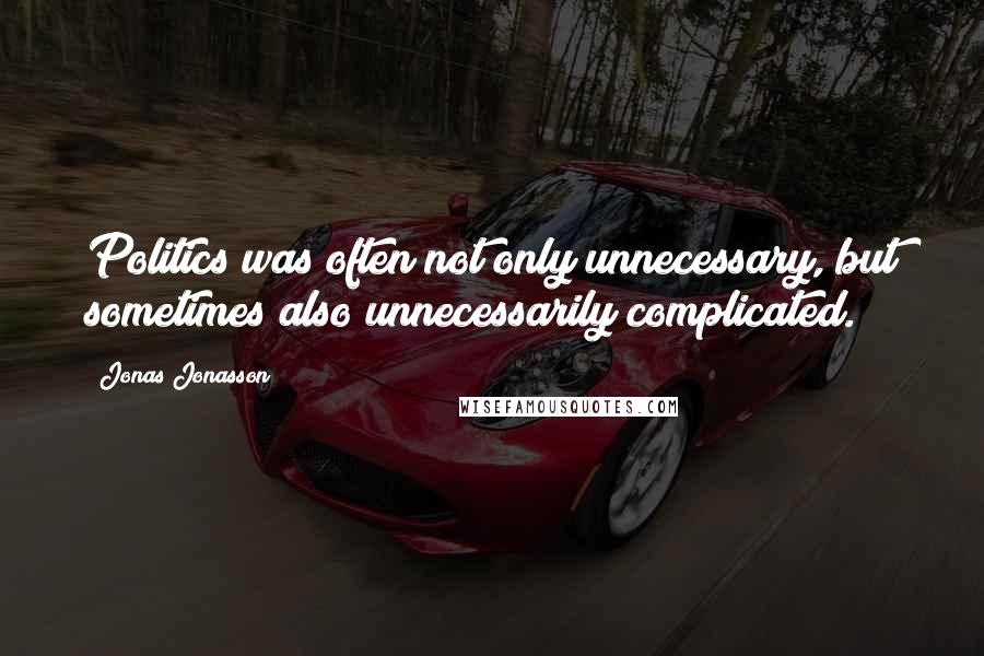 Jonas Jonasson Quotes: Politics was often not only unnecessary, but sometimes also unnecessarily complicated.