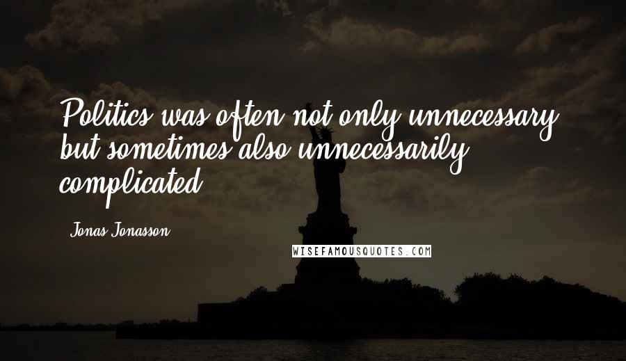 Jonas Jonasson Quotes: Politics was often not only unnecessary, but sometimes also unnecessarily complicated.