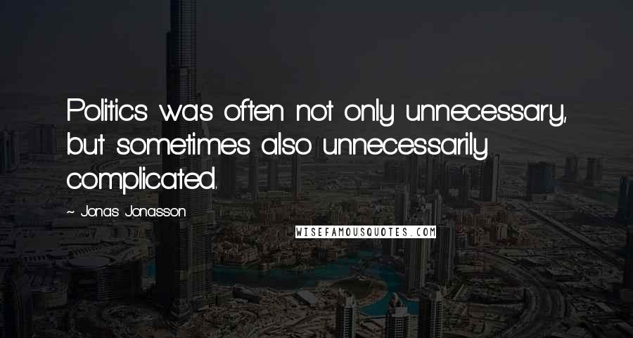 Jonas Jonasson Quotes: Politics was often not only unnecessary, but sometimes also unnecessarily complicated.