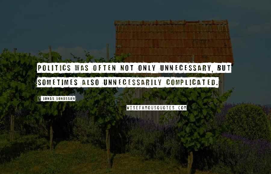 Jonas Jonasson Quotes: Politics was often not only unnecessary, but sometimes also unnecessarily complicated.