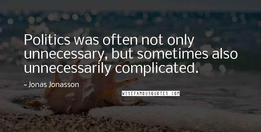Jonas Jonasson Quotes: Politics was often not only unnecessary, but sometimes also unnecessarily complicated.