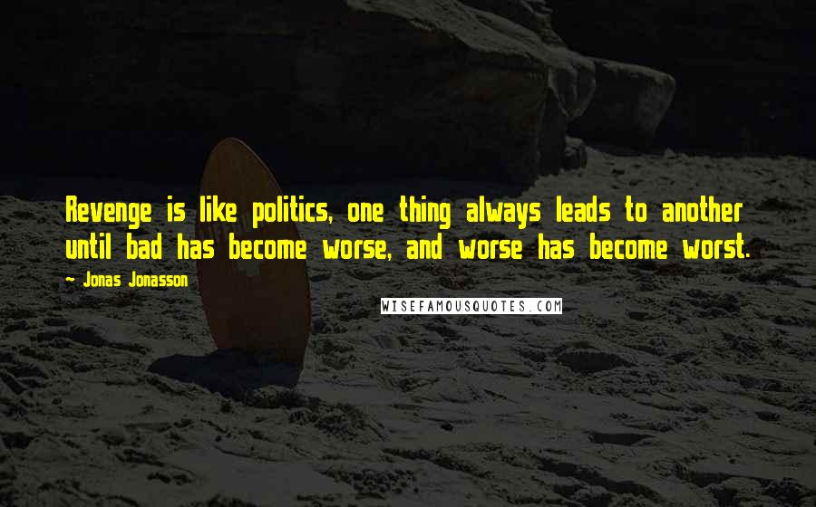 Jonas Jonasson Quotes: Revenge is like politics, one thing always leads to another until bad has become worse, and worse has become worst.