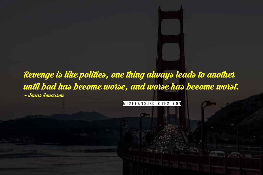 Jonas Jonasson Quotes: Revenge is like politics, one thing always leads to another until bad has become worse, and worse has become worst.