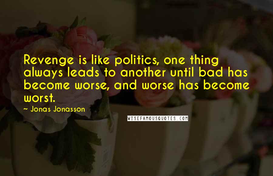 Jonas Jonasson Quotes: Revenge is like politics, one thing always leads to another until bad has become worse, and worse has become worst.