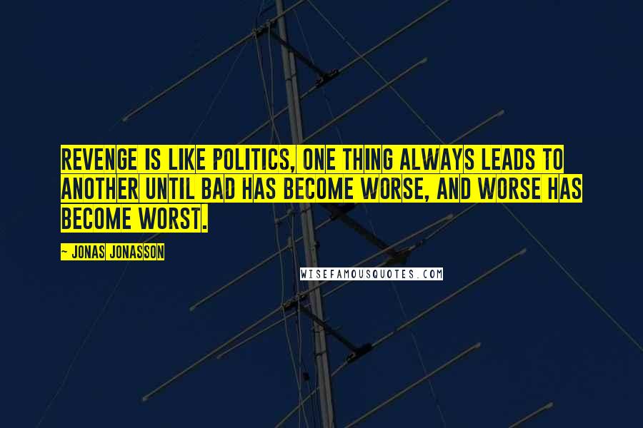 Jonas Jonasson Quotes: Revenge is like politics, one thing always leads to another until bad has become worse, and worse has become worst.