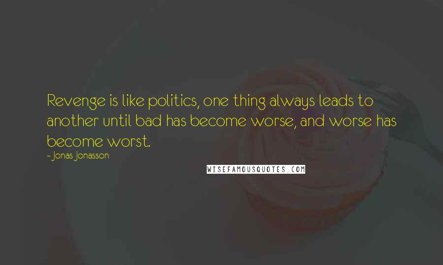 Jonas Jonasson Quotes: Revenge is like politics, one thing always leads to another until bad has become worse, and worse has become worst.