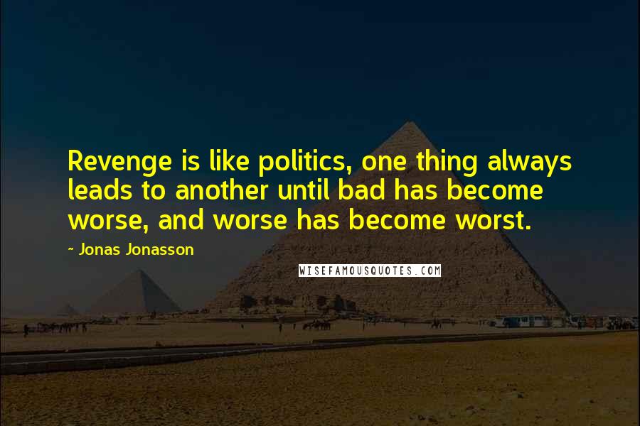 Jonas Jonasson Quotes: Revenge is like politics, one thing always leads to another until bad has become worse, and worse has become worst.