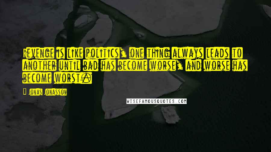 Jonas Jonasson Quotes: Revenge is like politics, one thing always leads to another until bad has become worse, and worse has become worst.