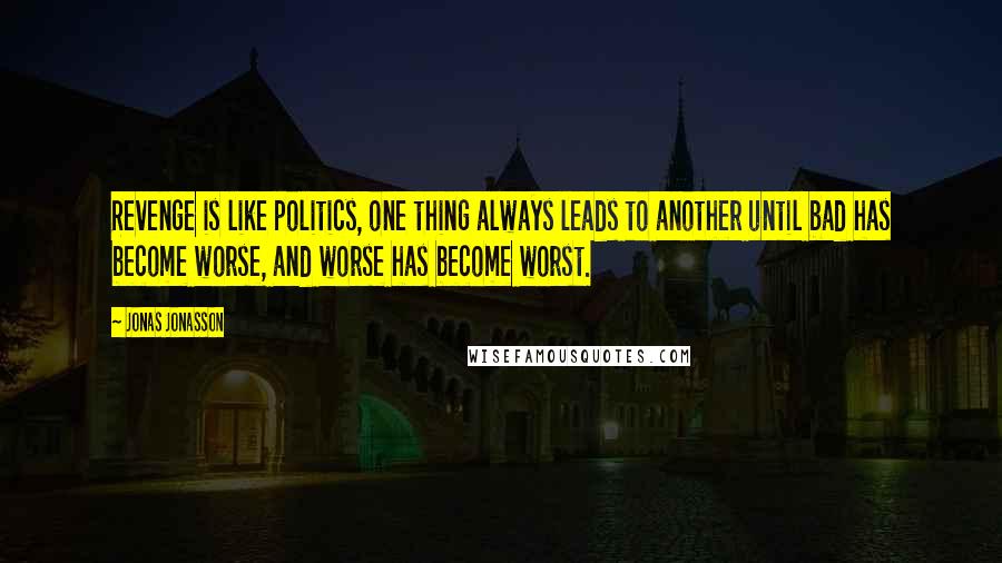 Jonas Jonasson Quotes: Revenge is like politics, one thing always leads to another until bad has become worse, and worse has become worst.