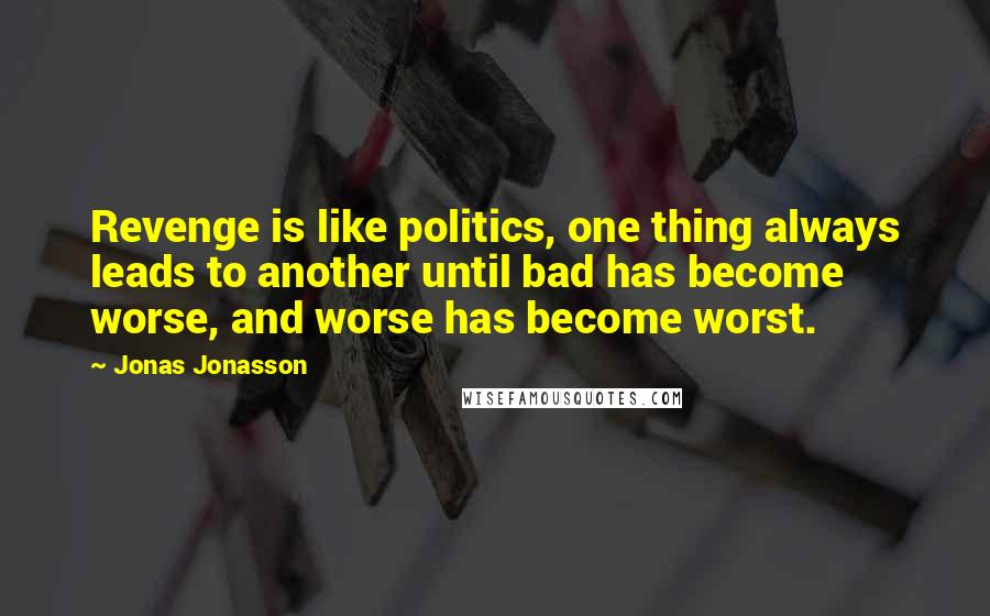 Jonas Jonasson Quotes: Revenge is like politics, one thing always leads to another until bad has become worse, and worse has become worst.