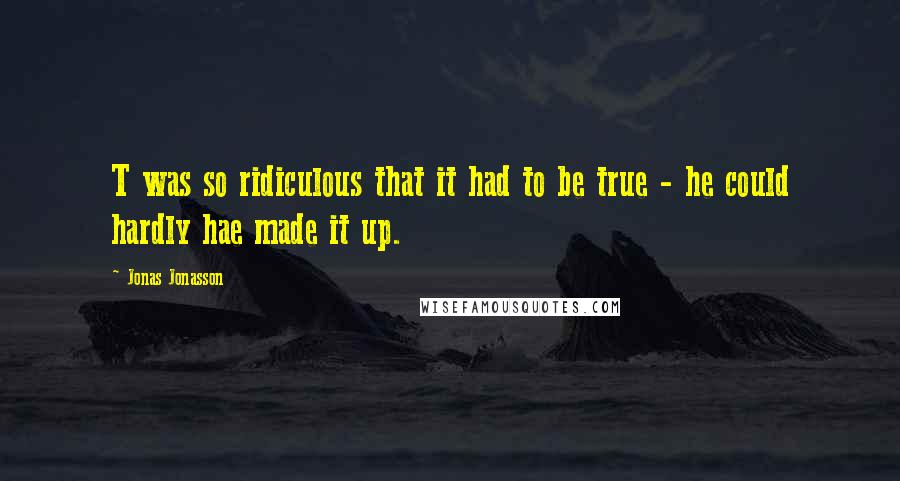 Jonas Jonasson Quotes: T was so ridiculous that it had to be true - he could hardly hae made it up.