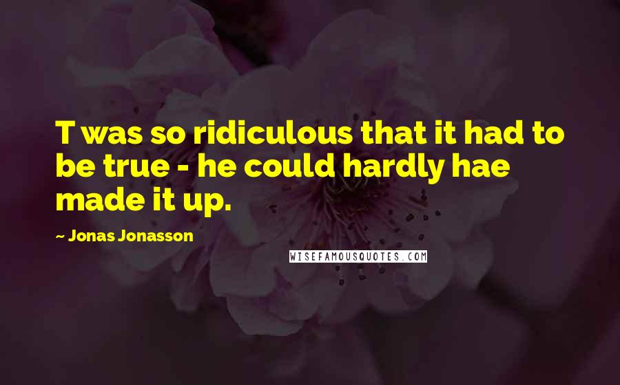 Jonas Jonasson Quotes: T was so ridiculous that it had to be true - he could hardly hae made it up.