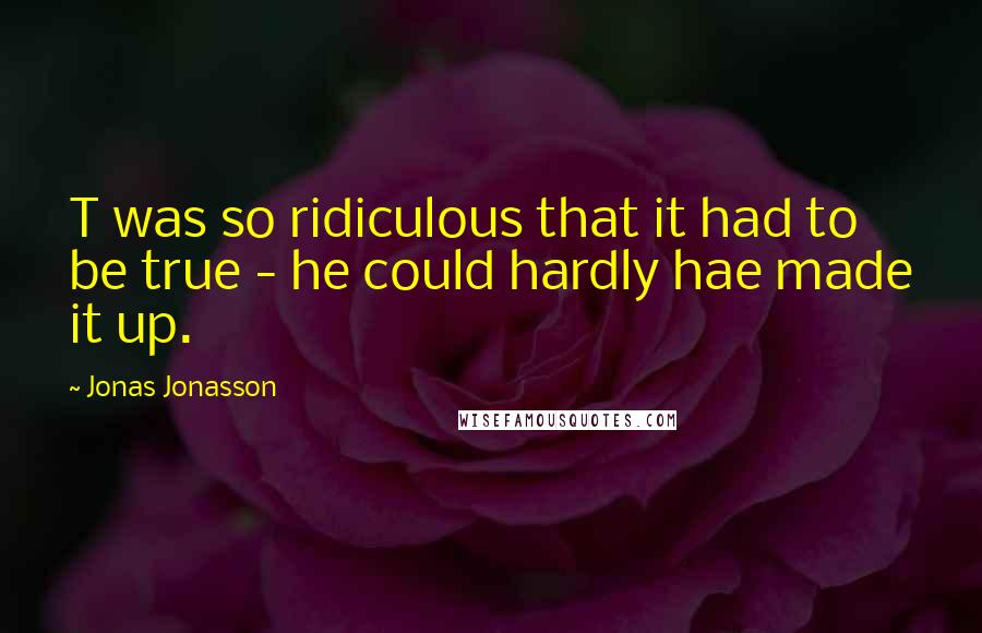 Jonas Jonasson Quotes: T was so ridiculous that it had to be true - he could hardly hae made it up.