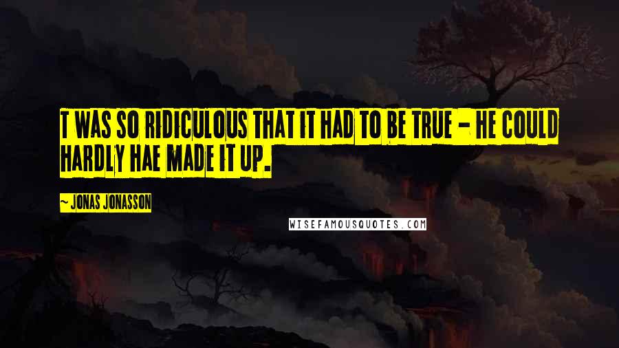 Jonas Jonasson Quotes: T was so ridiculous that it had to be true - he could hardly hae made it up.