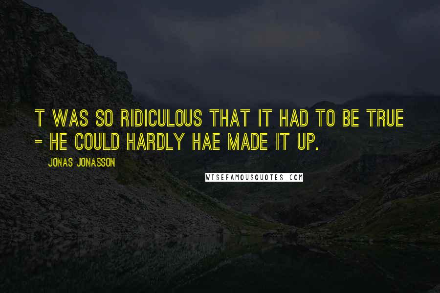 Jonas Jonasson Quotes: T was so ridiculous that it had to be true - he could hardly hae made it up.