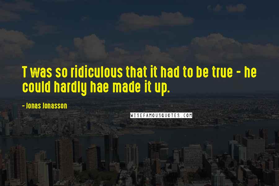 Jonas Jonasson Quotes: T was so ridiculous that it had to be true - he could hardly hae made it up.