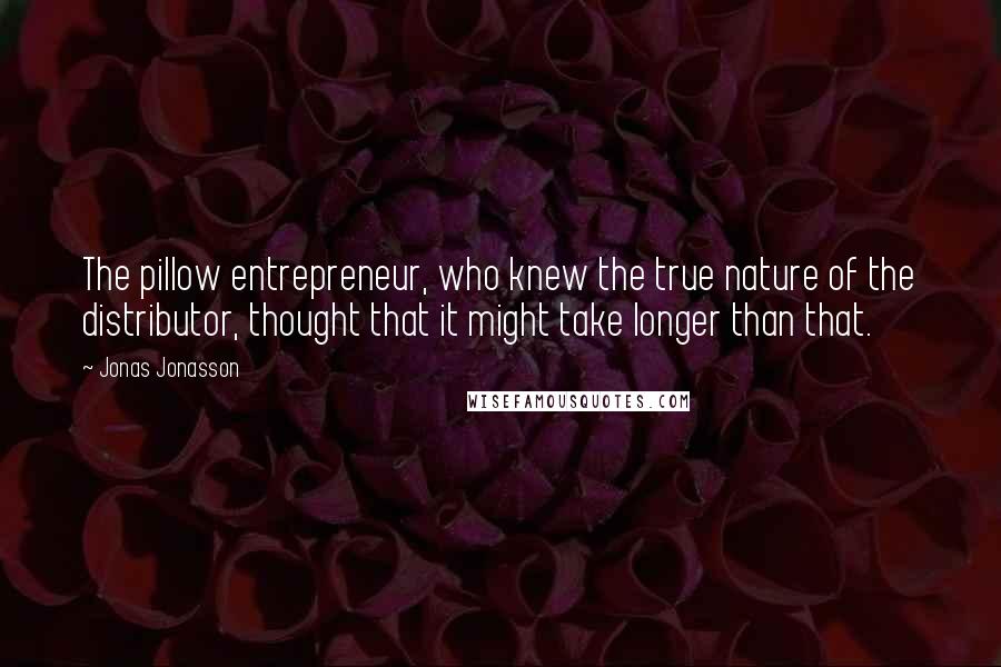 Jonas Jonasson Quotes: The pillow entrepreneur, who knew the true nature of the distributor, thought that it might take longer than that.