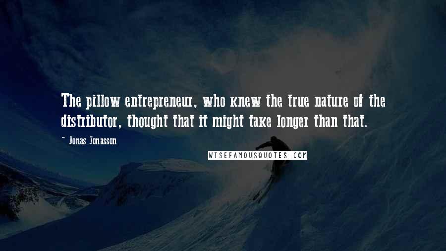 Jonas Jonasson Quotes: The pillow entrepreneur, who knew the true nature of the distributor, thought that it might take longer than that.