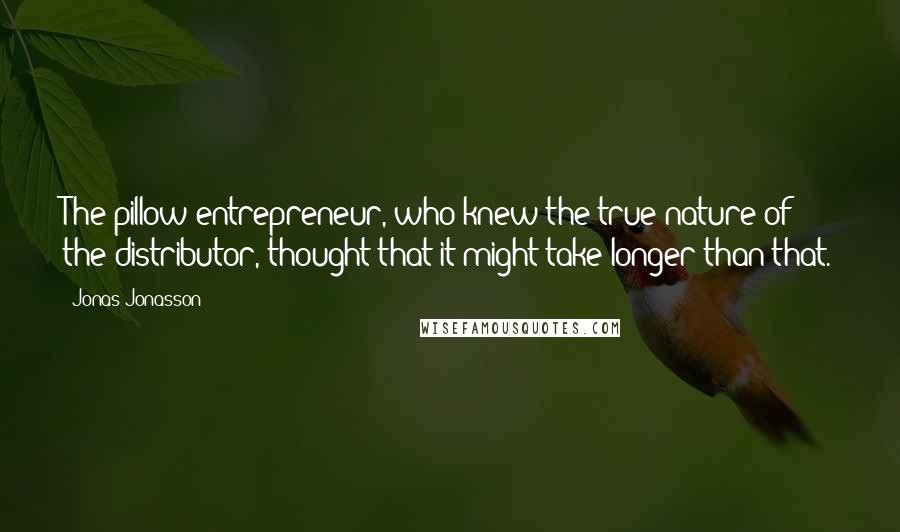 Jonas Jonasson Quotes: The pillow entrepreneur, who knew the true nature of the distributor, thought that it might take longer than that.