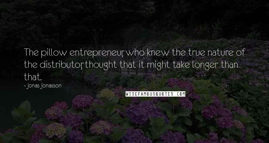 Jonas Jonasson Quotes: The pillow entrepreneur, who knew the true nature of the distributor, thought that it might take longer than that.