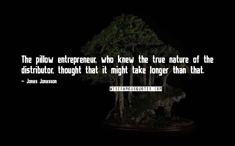 Jonas Jonasson Quotes: The pillow entrepreneur, who knew the true nature of the distributor, thought that it might take longer than that.